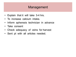 Management
• Explain that it will take 3-4 hrs.
• To increase calcium intake.
• Inform apheresis technician in advance
• Take consent
• Check adequacy of veins for harvest
• Sent pt with all articles needed.
 