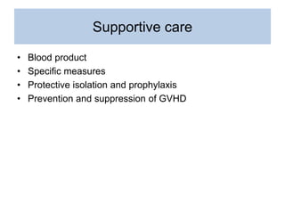 Supportive care
• Blood product
• Specific measures
• Protective isolation and prophylaxis
• Prevention and suppression of GVHD
 