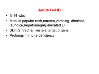 Acute GvHD
• 3-14 wks
• Maculo papular rash,nausea,vomiting, diarrhea,
jaundice,hepatomegaly,elevated LFT
• Skin,GI tract & liver are target organs.
• Prolongs immune deficiency
 