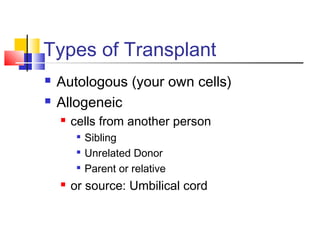 Types of Transplant
 Autologous (your own cells)
 Allogeneic
 cells from another person

Sibling

Unrelated Donor

Parent or relative
 or source: Umbilical cord
 