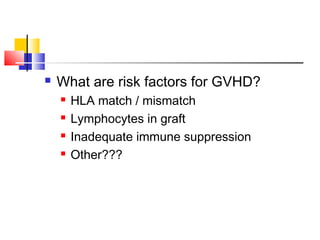  What are risk factors for GVHD?
 HLA match / mismatch
 Lymphocytes in graft
 Inadequate immune suppression
 Other???
 