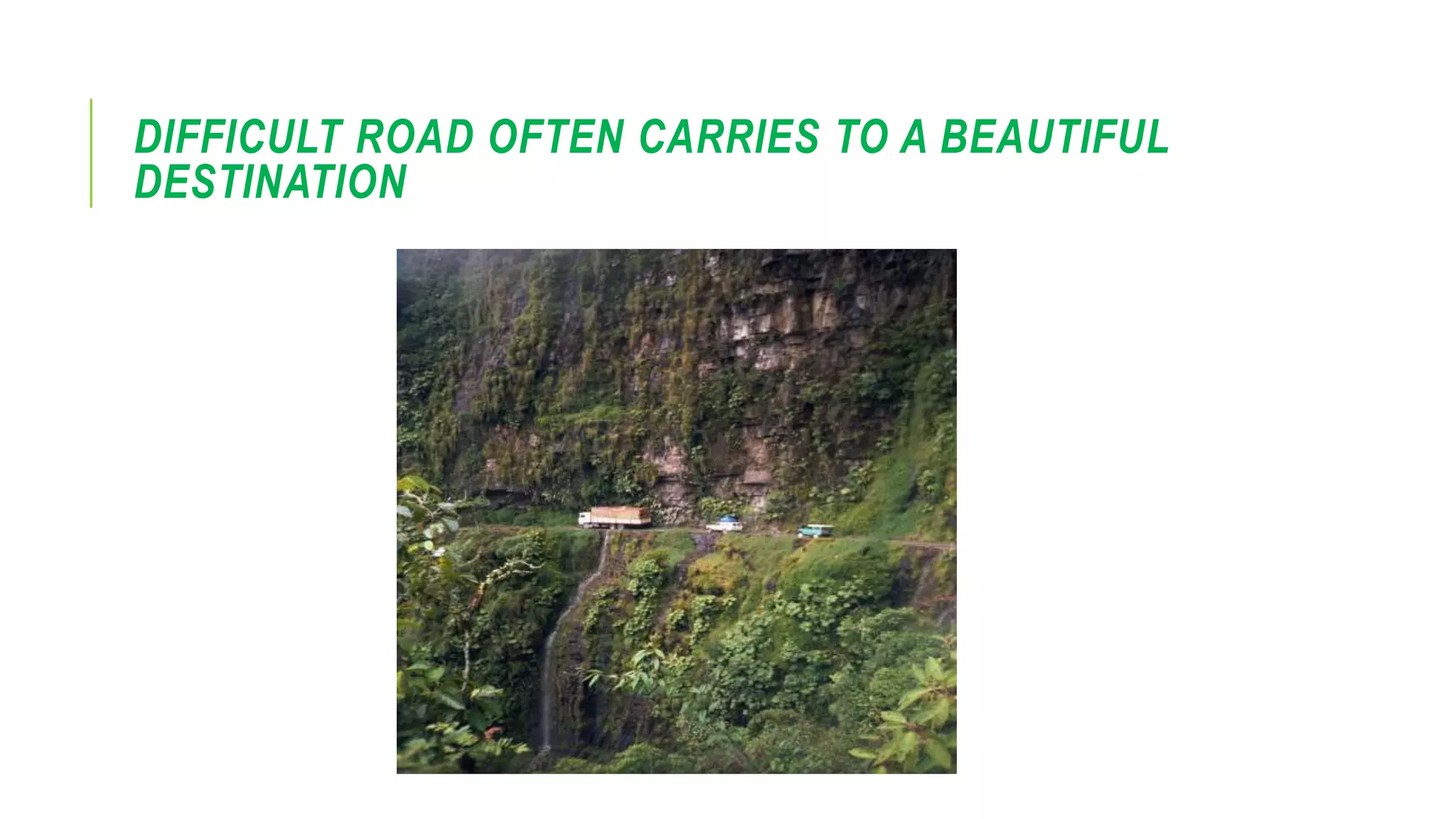 DIFFICULT ROAD OFTEN CARRIES TO A BEAUTIFUL
DESTINATION
 