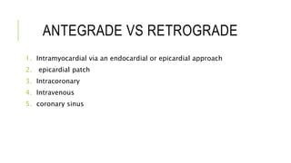 ANTEGRADE VS RETROGRADE
1. Intramyocardial via an endocardial or epicardial approach
2. epicardial patch
3. Intracoronary
4. Intravenous
5. coronary sinus
 