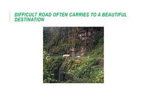 DIFFICULT ROAD OFTEN CARRIES TO A BEAUTIFUL
DESTINATION
 