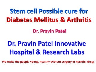Dr. Pravin Patel
Stem cell Possible cure for
Diabetes Mellitus & Arthritis
We make the people young, healthy without surgery or harmful drugs
Dr. Pravin Patel Innovative
Hospital & Research Labs
 
