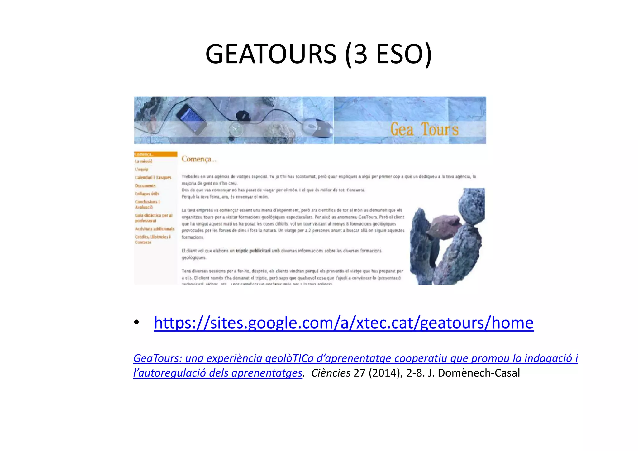 GEATOURS (3 ESO)
• https://sites.google.com/a/xtec.cat/geatours/home
GeaTours: una experiència geolòTICa d’aprenentatge cooperatiu que promou la indagació i
l’autoregulació dels aprenentatges. Ciències 27 (2014), 2-8. J. Domènech-Casal
 