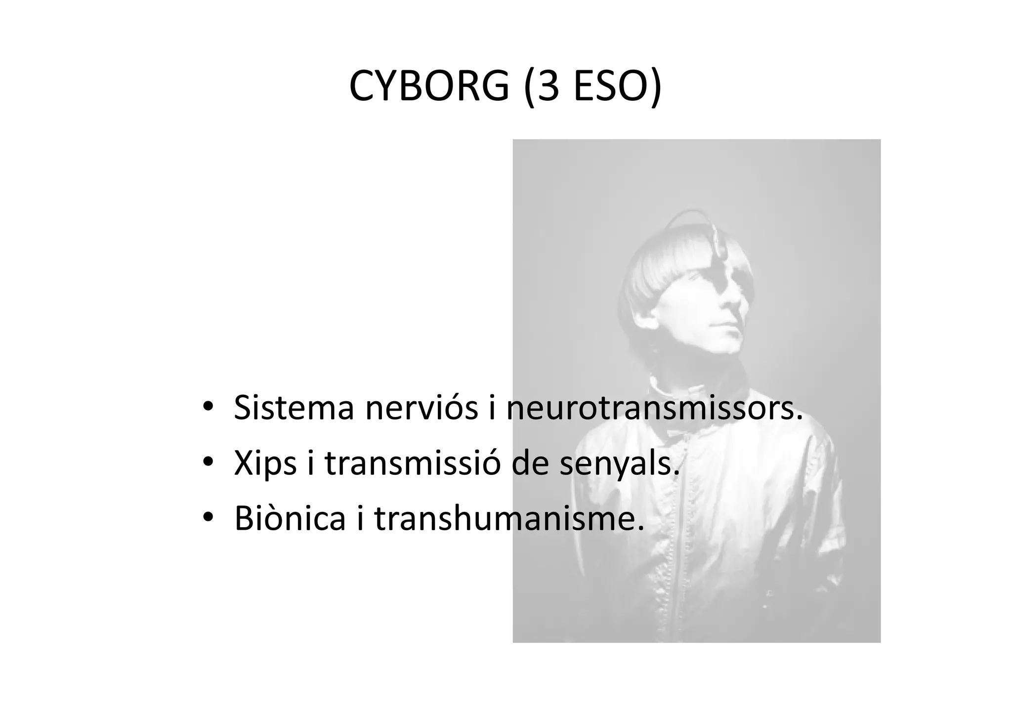 CYBORG (3 ESO)
• Sistema nerviós i neurotransmissors.
• Xips i transmissió de senyals.
• Biònica i transhumanisme.
 