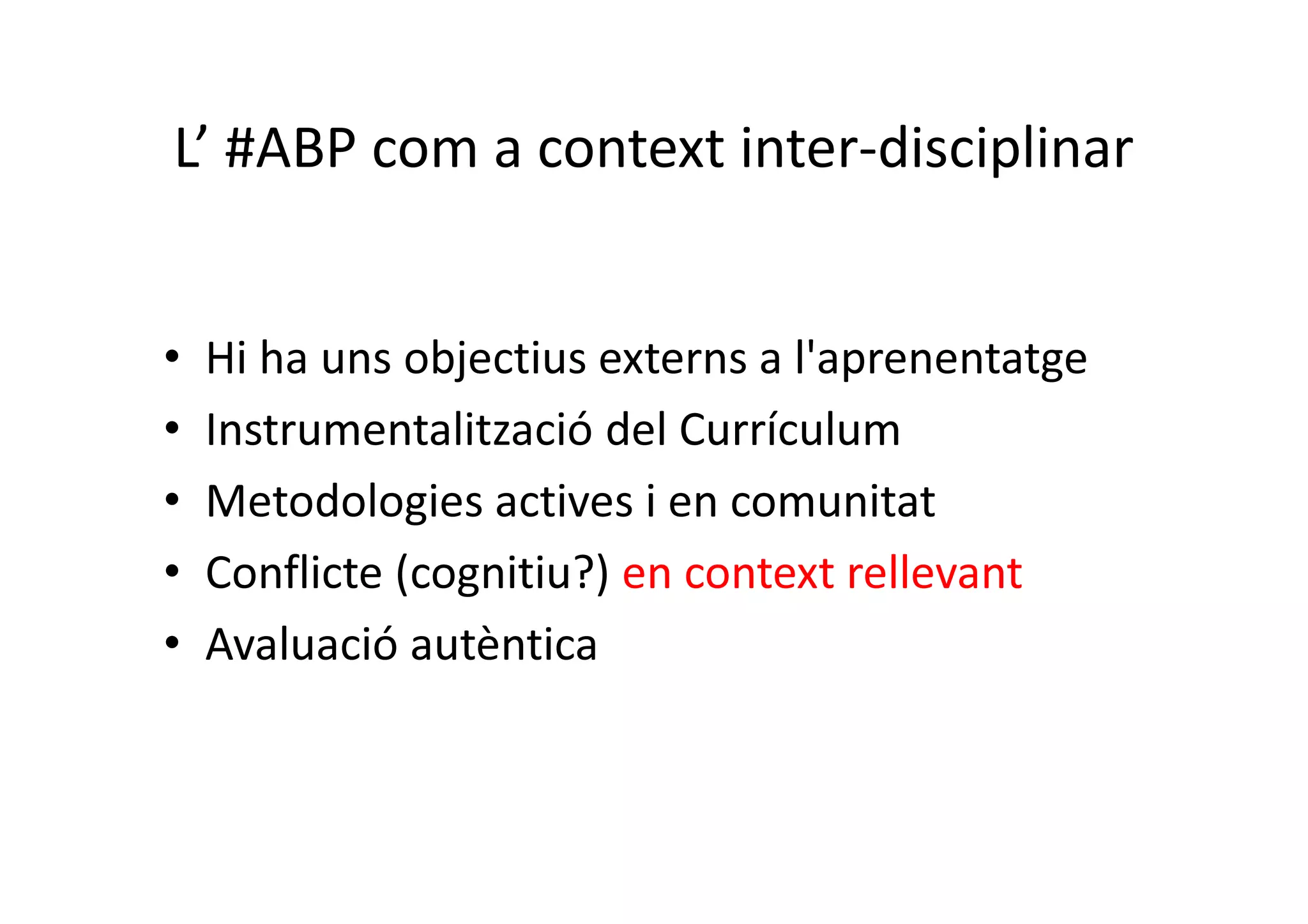 L’ #ABP com a context inter-disciplinar
• Hi ha uns objectius externs a l'aprenentatge
• Instrumentalització del Currículum
• Metodologies actives i en comunitat
• Conflicte (cognitiu?) en context rellevant
• Avaluació autèntica
 