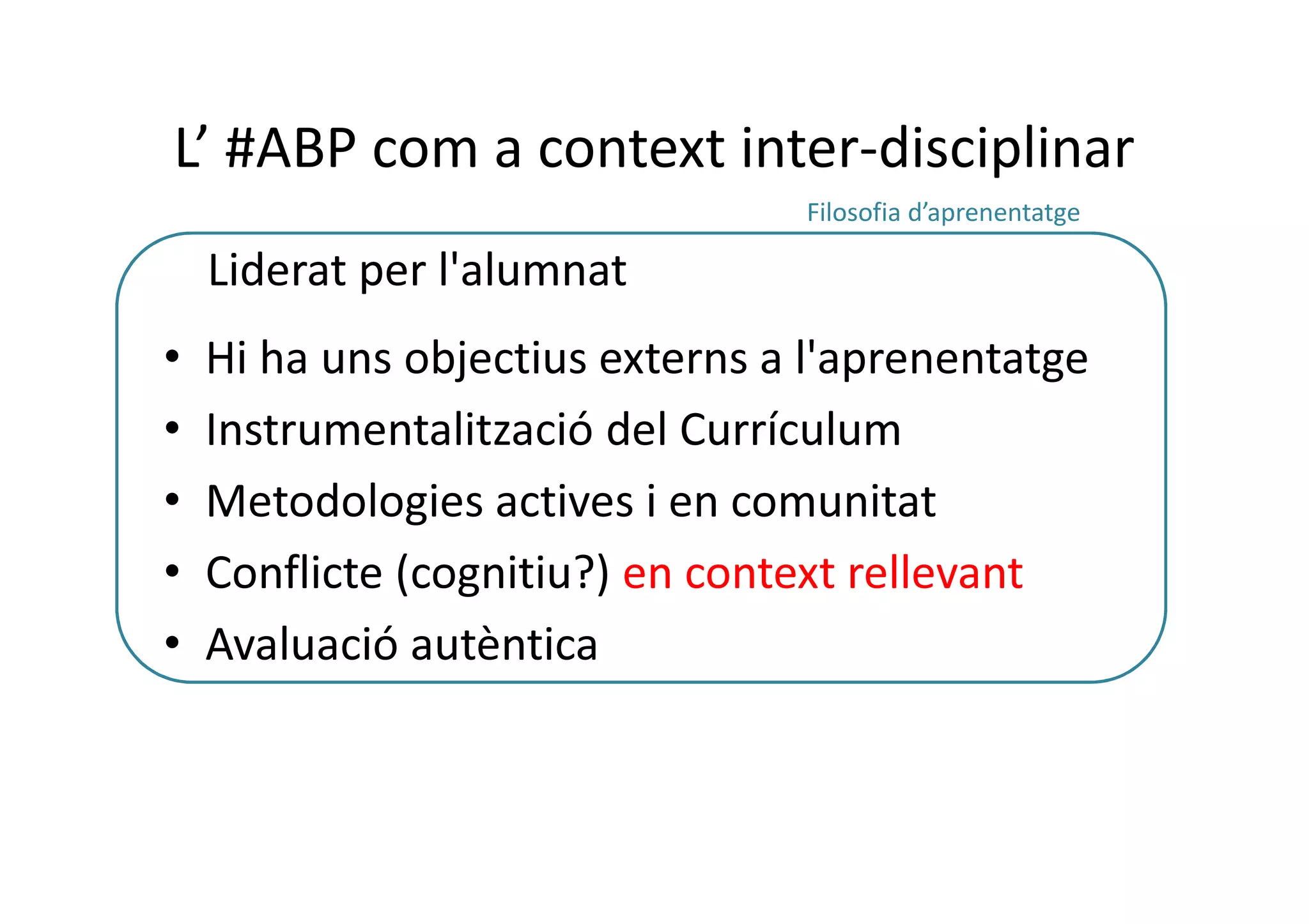 L’ #ABP com a context inter-disciplinar
• Hi ha uns objectius externs a l'aprenentatge
• Instrumentalització del Currículum
• Metodologies actives i en comunitat
• Conflicte (cognitiu?) en context rellevant
• Avaluació autèntica
Liderat per l'alumnat
Filosofia d’aprenentatge
 