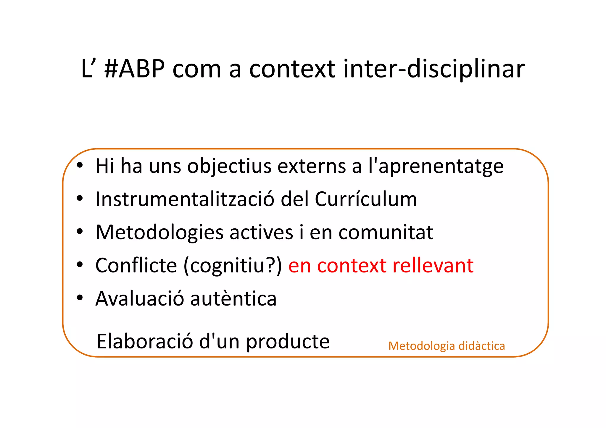 L’ #ABP com a context inter-disciplinar
• Hi ha uns objectius externs a l'aprenentatge
• Instrumentalització del Currículum
• Metodologies actives i en comunitat
• Conflicte (cognitiu?) en context rellevant
• Avaluació autèntica
Elaboració d'un producte Metodologia didàctica
 