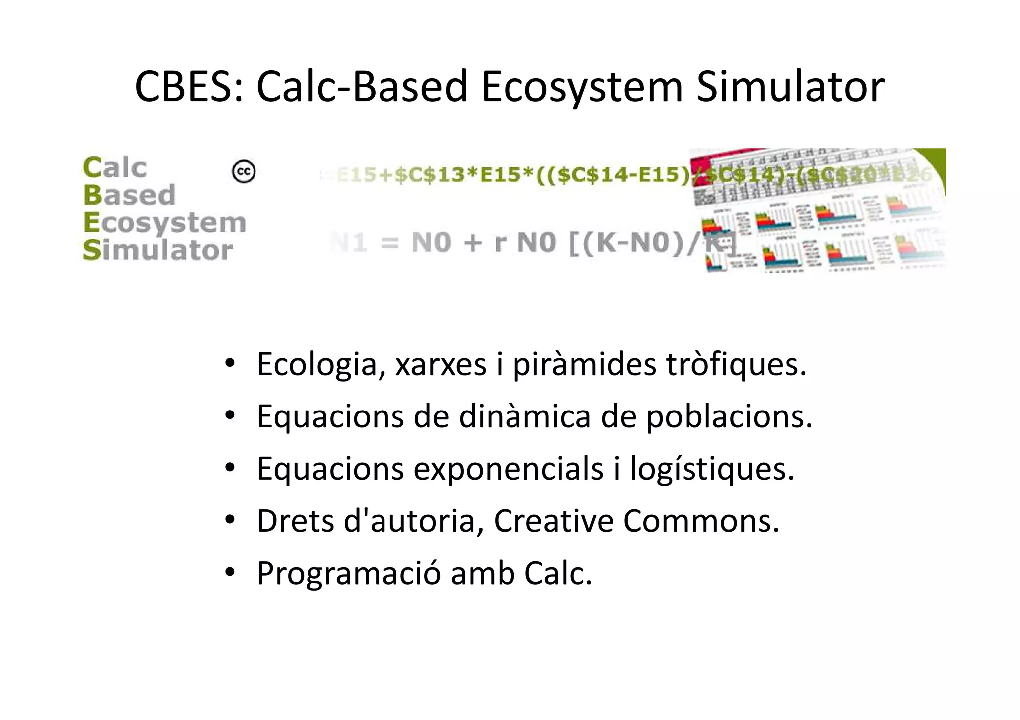 CBES: Calc-Based Ecosystem Simulator
• Ecologia, xarxes i piràmides tròfiques.
• Equacions de dinàmica de poblacions.
• Equacions exponencials i logístiques.
• Drets d'autoria, Creative Commons.
• Programació amb Calc.
 