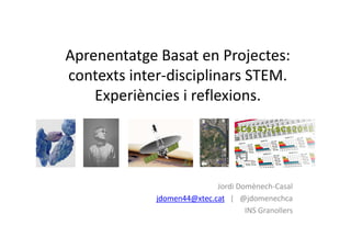 Aprenentatge Basat en Projectes:
contexts inter-disciplinars STEM.
Experiències i reflexions.
Jordi Domènech-Casal
jdomen44@xtec.cat | @jdomenechca
INS Granollers
 