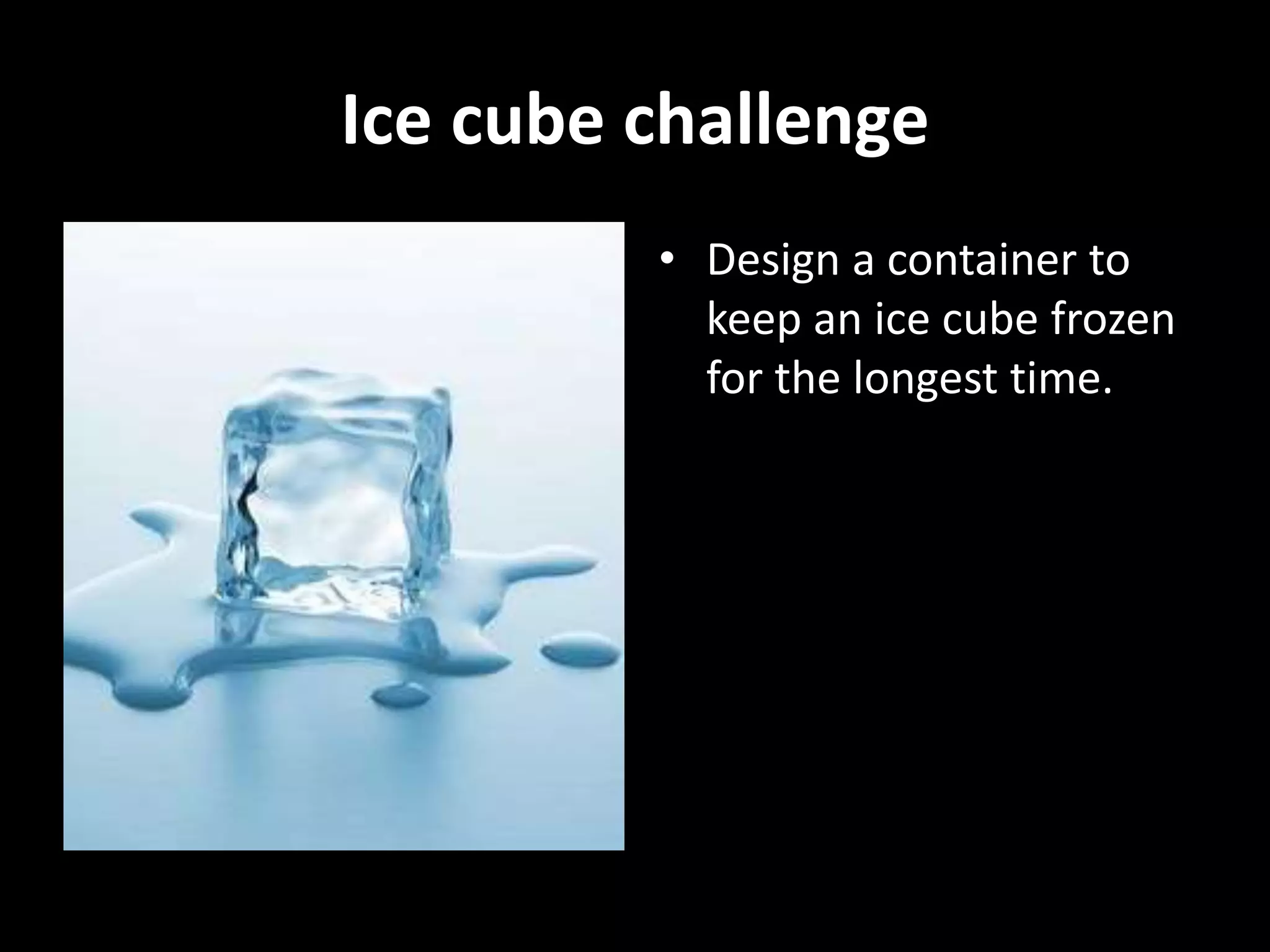 Ice cube challenge
• Design a container to
keep an ice cube frozen
for the longest time.
 