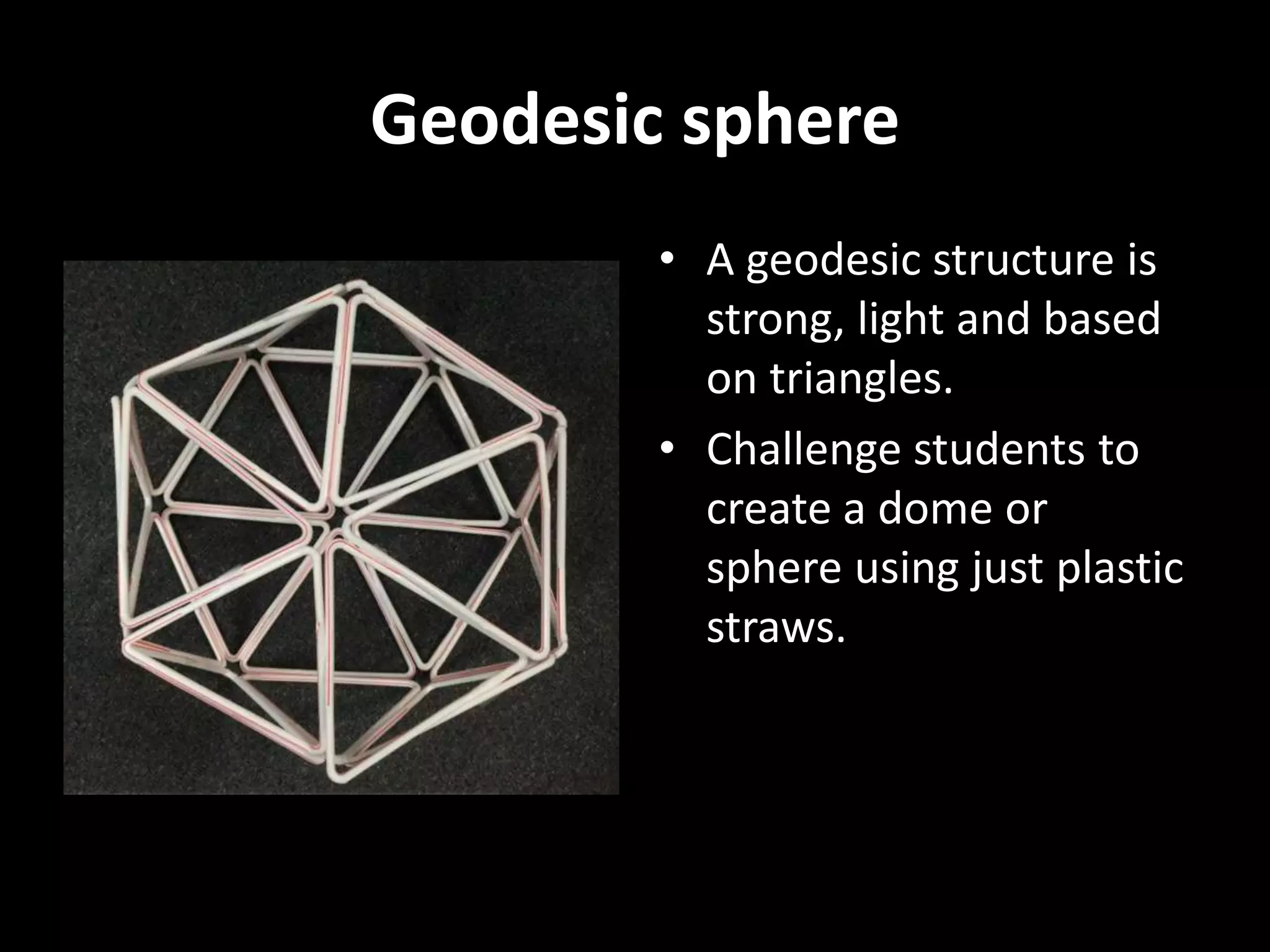 Geodesic sphere
• A geodesic structure is
strong, light and based
on triangles.
• Challenge students to
create a dome or
sphere using just plastic
straws.
 
