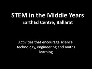 STEM in the Middle Years
EarthEd Centre, Ballarat
Activities that encourage science,
technology, engineering and maths
learning
 