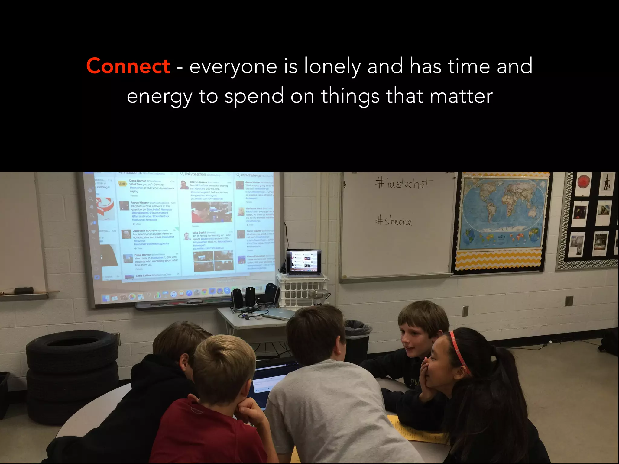 Connect - everyone is lonely and has time and
energy to spend on things that matter
 