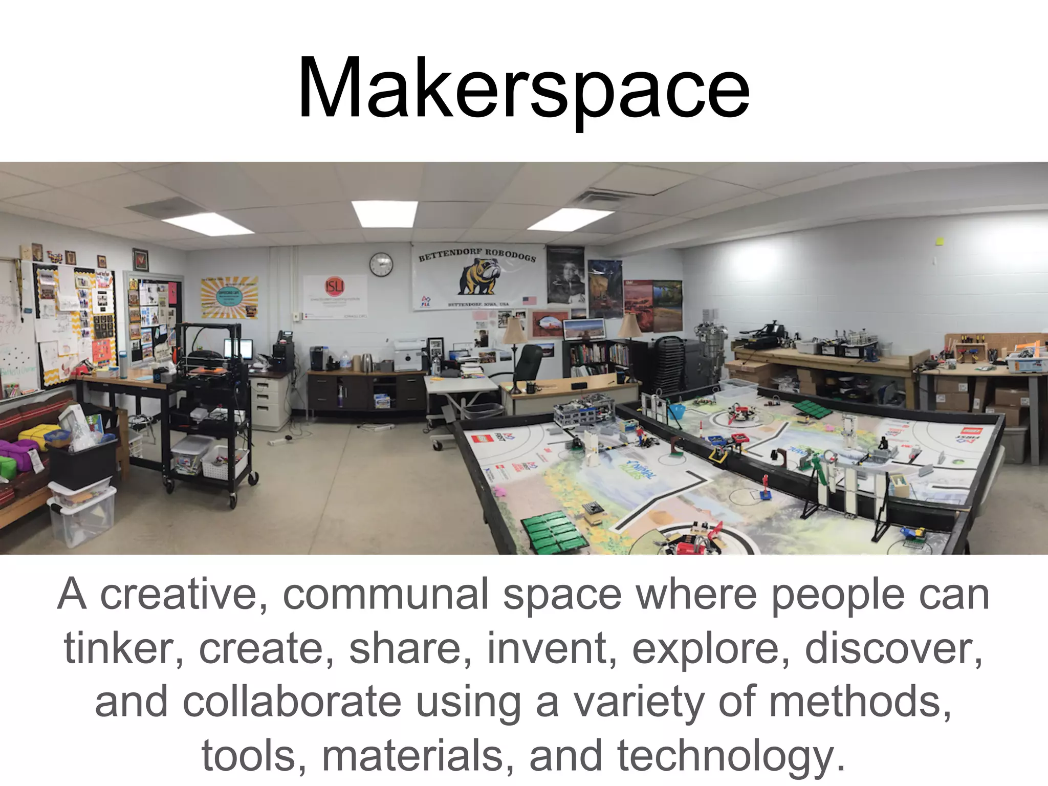 Makerspace
A creative, communal space where people can
tinker, create, share, invent, explore, discover,
and collaborate using a variety of methods,
tools, materials, and technology.
 