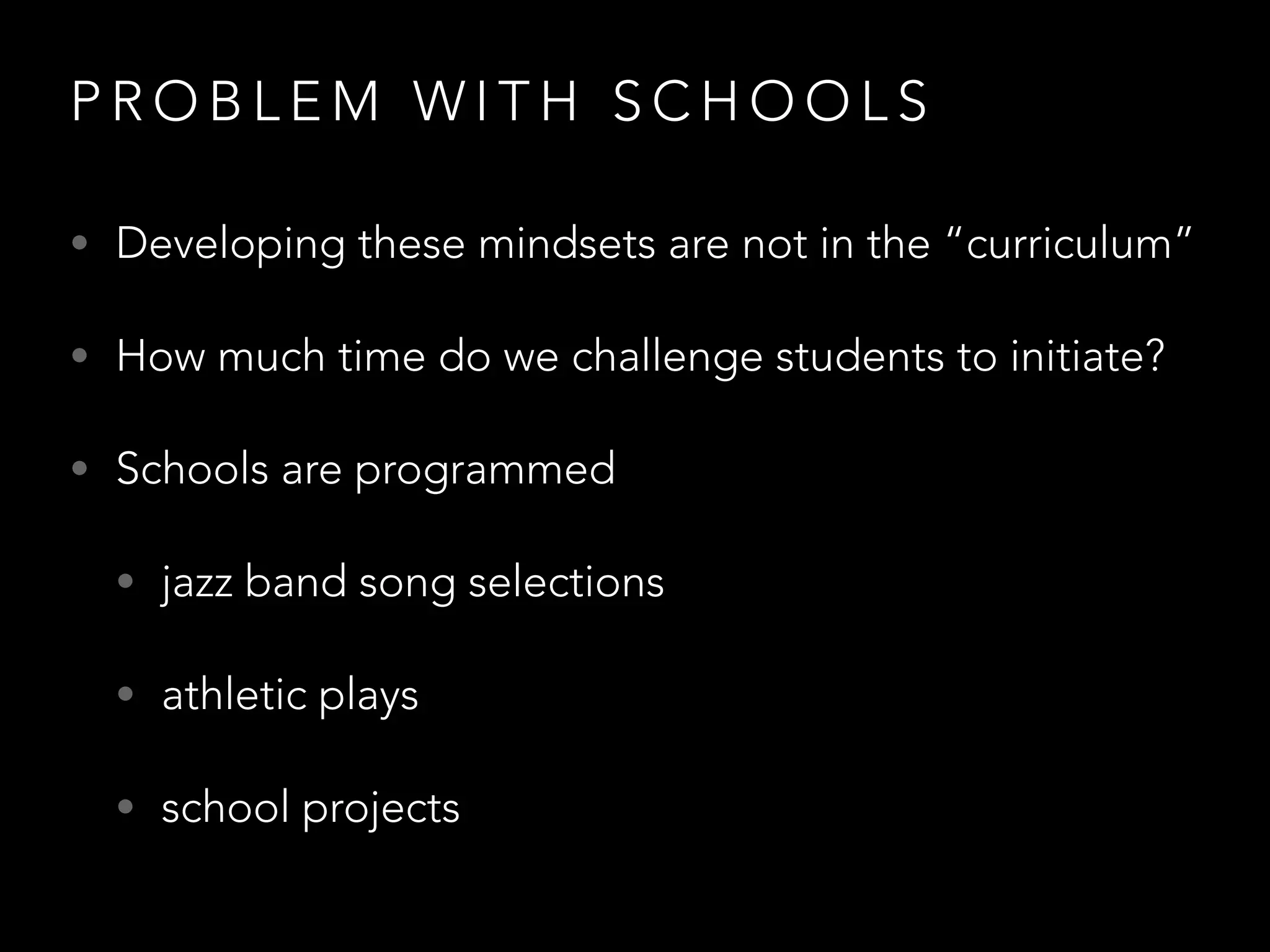 P R O B L E M W I T H S C H O O L S
• Developing these mindsets are not in the “curriculum”
• How much time do we challenge students to initiate?
• Schools are programmed
• jazz band song selections
• athletic plays
• school projects
 