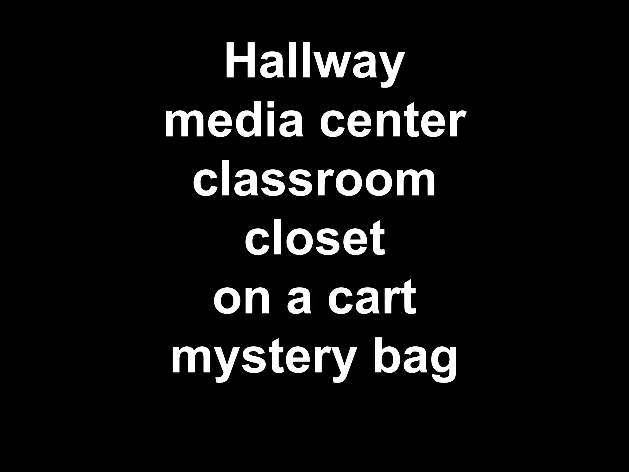 Hallway
media center
classroom
closet
on a cart
mystery bag
 