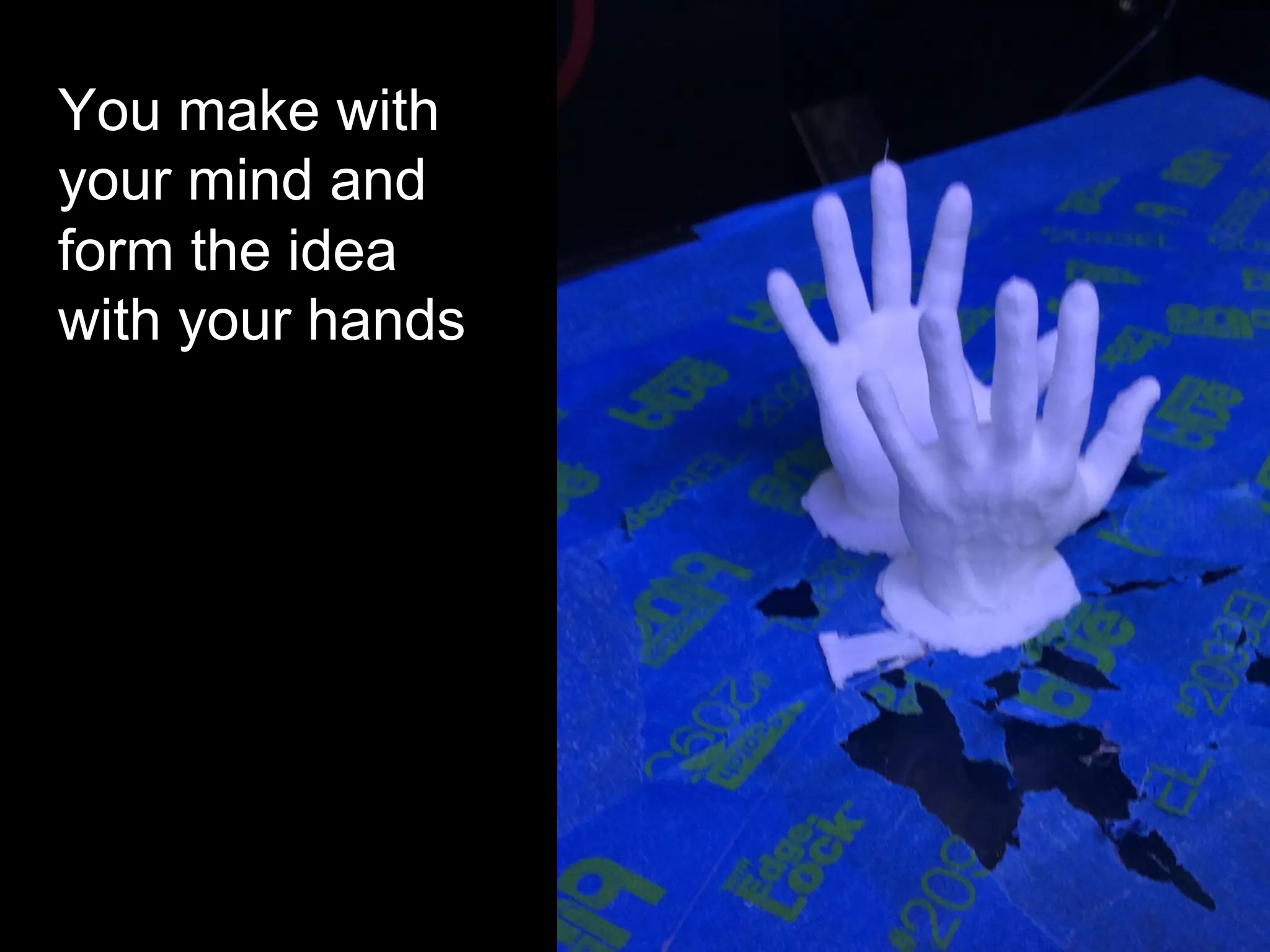 You make with
your mind and
form the idea
with your hands
 