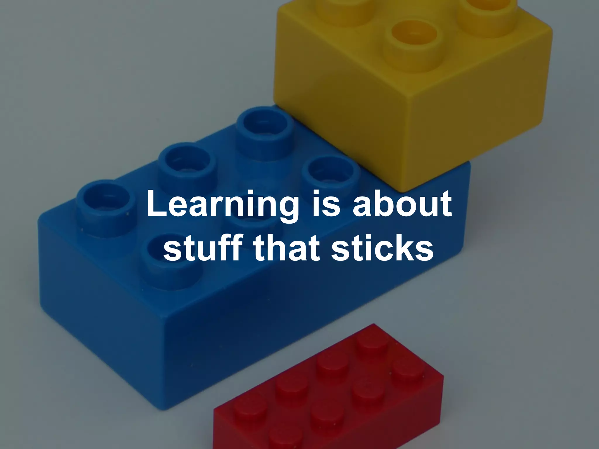Learning is about
stuff that sticks
 