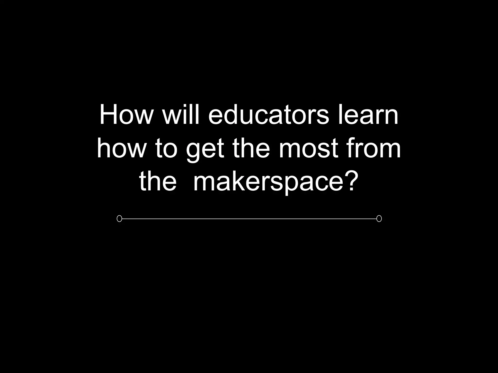How will educators learn
how to get the most from
the makerspace?
 