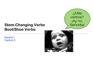 Stem-Changing Verbs
Boot/Shoe Verbs
Español I
Capítulo 5
¿Más
verbos?
¡Ay no,
Señorita!
 