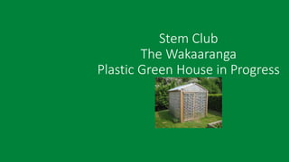 Stem Club
The Wakaaranga
Plastic Green House in Progress
 