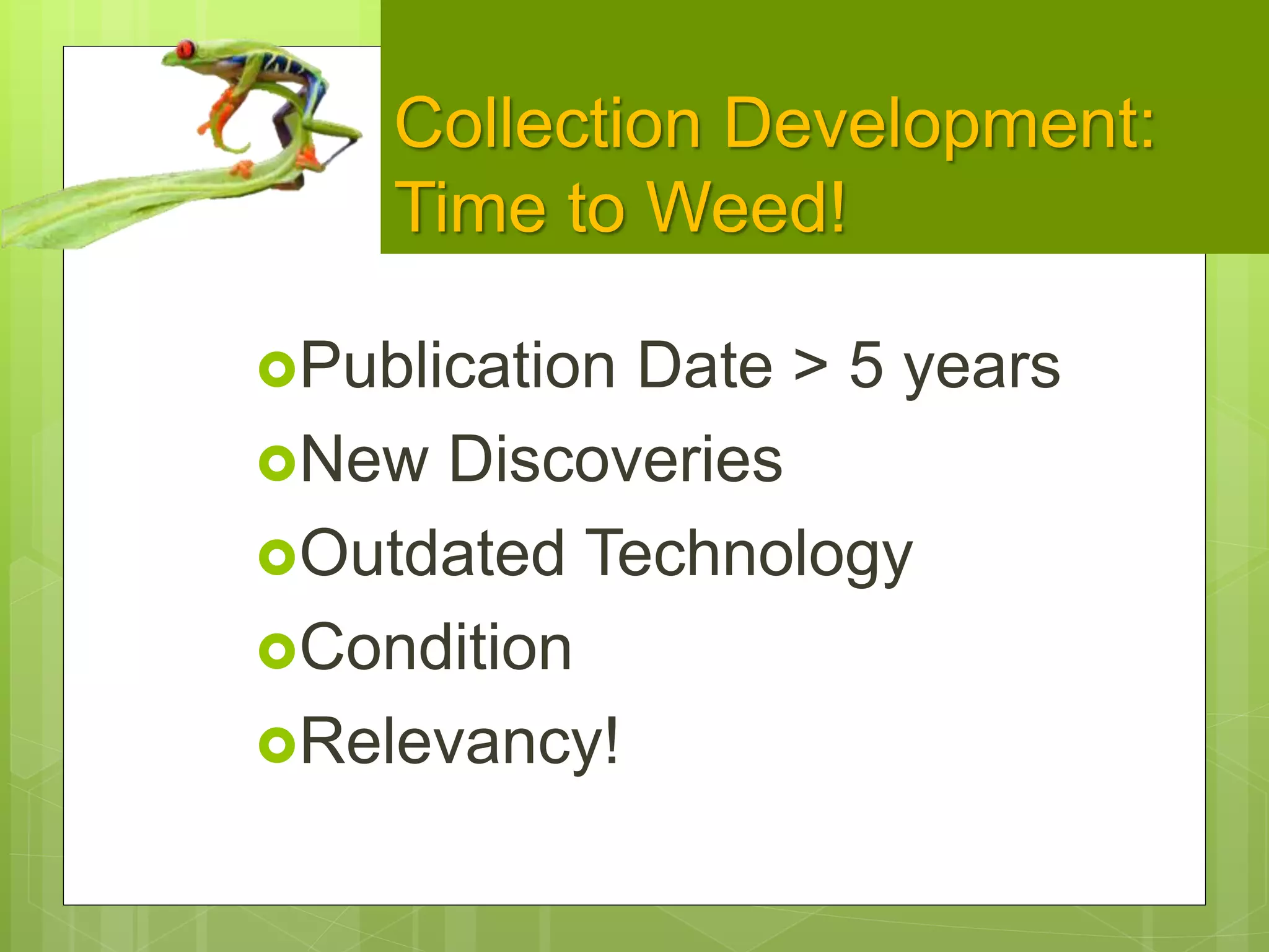 Collection Development:
Time to Weed!
Publication Date > 5 years
New Discoveries
Outdated Technology
Condition
Relevancy!
 