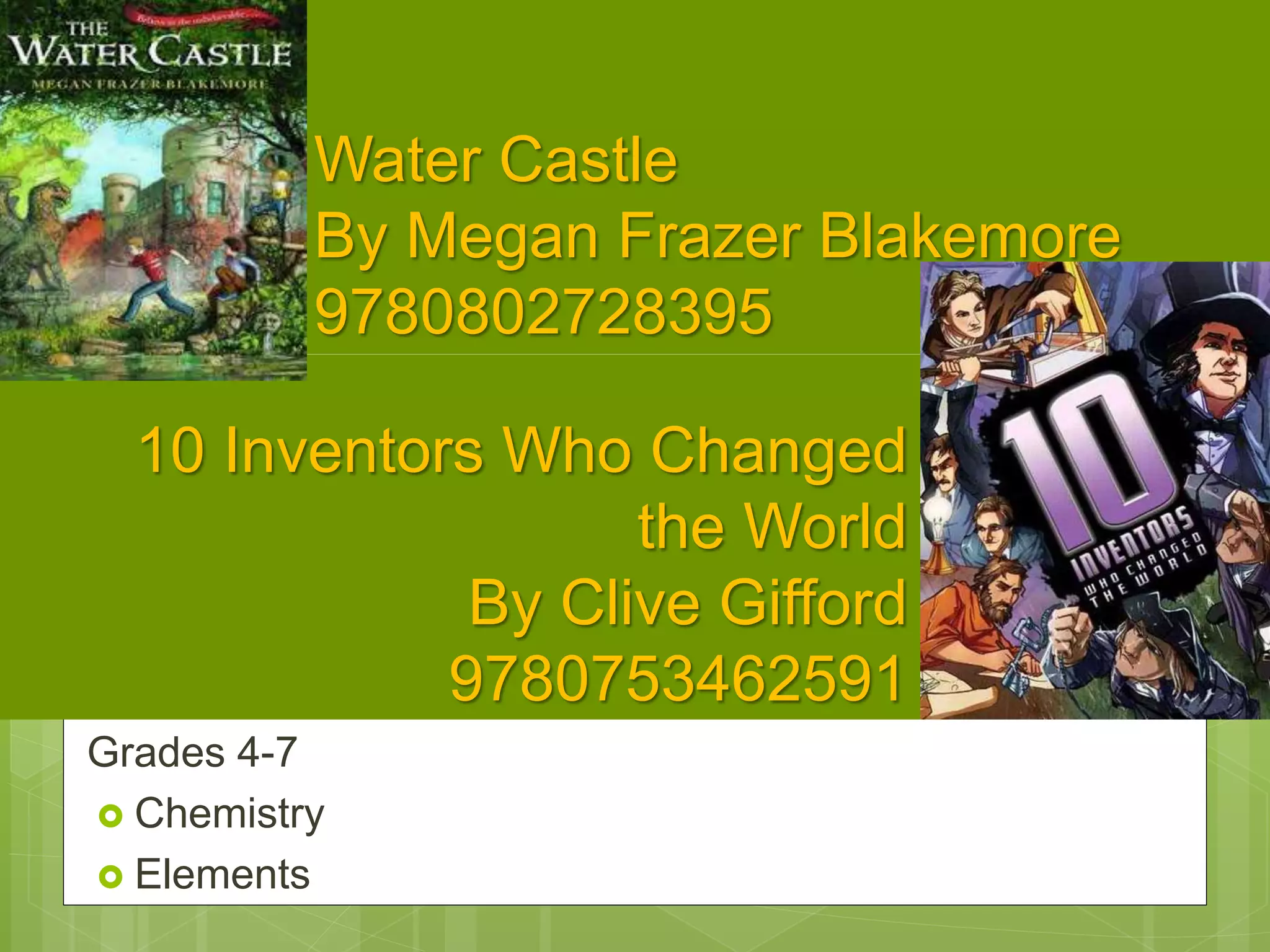 Water Castle
By Megan Frazer Blakemore
9780802728395
Grades 4-7
 Chemistry
 Elements
10 Inventors Who Changed
the World
By Clive Gifford
9780753462591
 