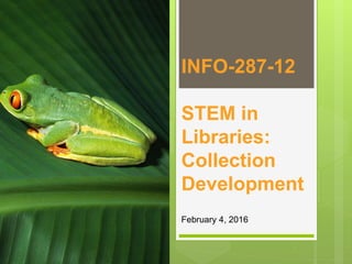 INFO-287-12
STEM in
Libraries:
Collection
Development
February 4, 2016
 