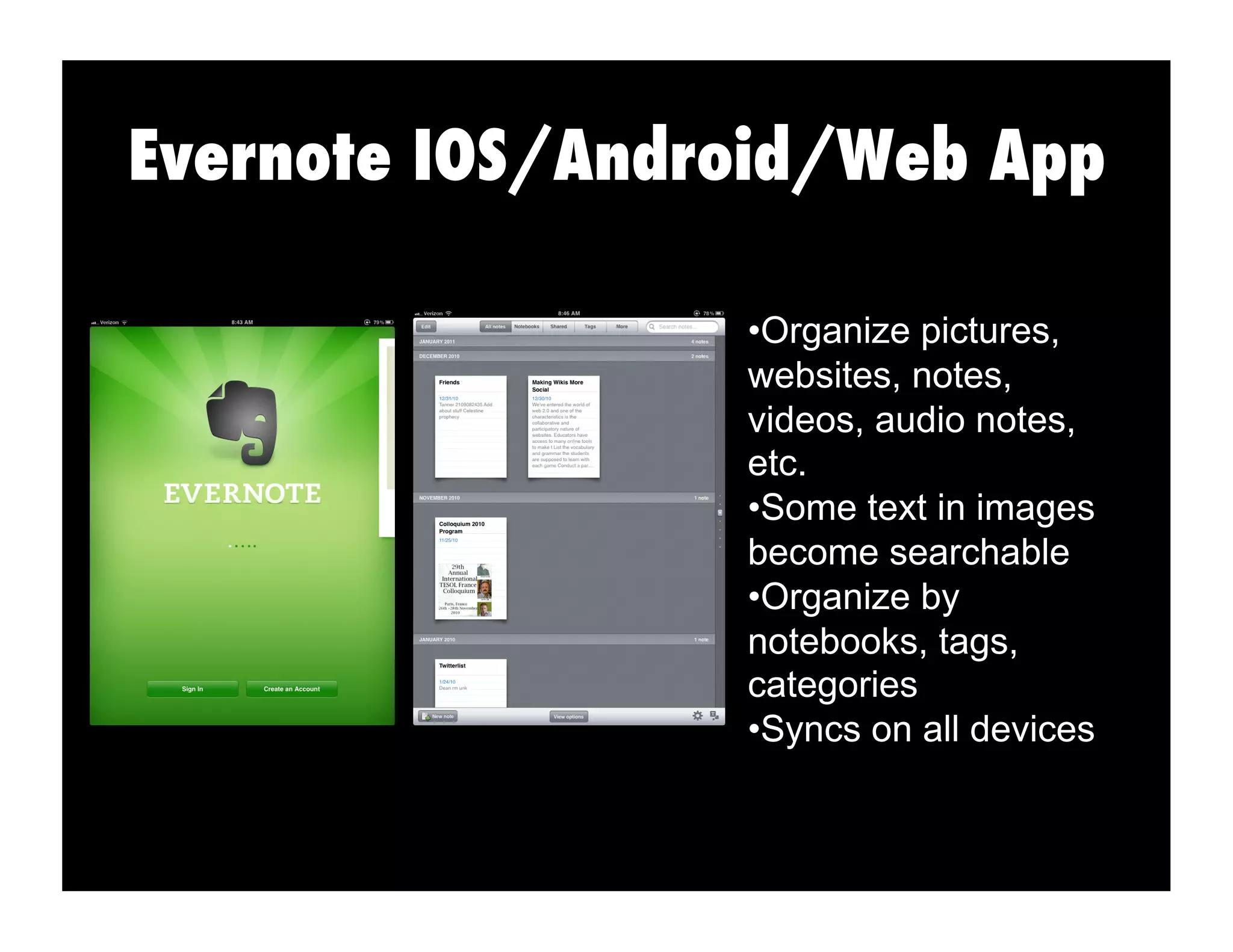 Evernote IOS/Android/Web App
• Organize pictures,
websites, notes,
videos, audio notes,
etc.
• Some text in images
become searchable
• Organize by
notebooks, tags,
categories
• Syncs on all devices
 