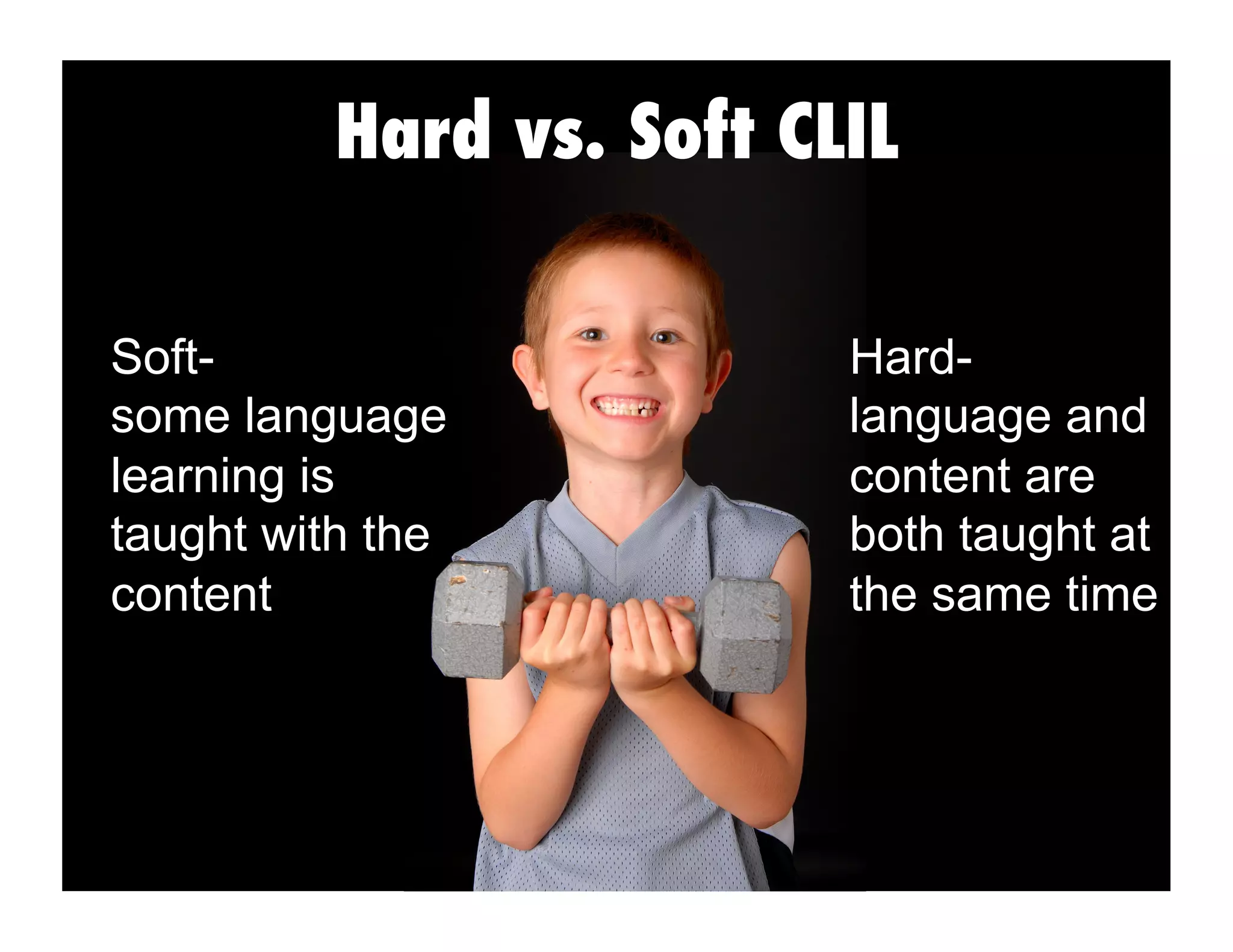 Hard vs. Soft CLIL
Soft-
some language
learning is
taught with the
content
Hard-
language and
content are
both taught at
the same time
 