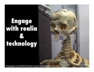 Engage
with realia
&
technology
Thepegeek.com/2009/03/25/learning-the-skeleton-with-qr-codes/
 
