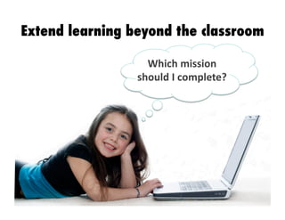 Extend learning beyond the classroom
Which	
  mission	
  
should	
  I	
  complete?
 