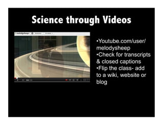 Science through Videos
• Youtube.com/user/
melodysheep
• Check for transcripts
& closed captions
• Flip the class- add
to a wiki, website or
blog
 