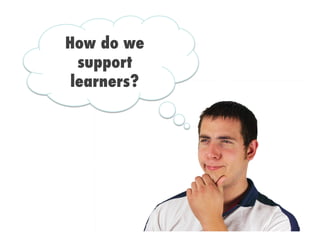 How do we
support
learners?
 