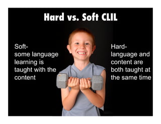 Hard vs. Soft CLIL
Soft-
some language
learning is
taught with the
content
Hard-
language and
content are
both taught at
the same time
 