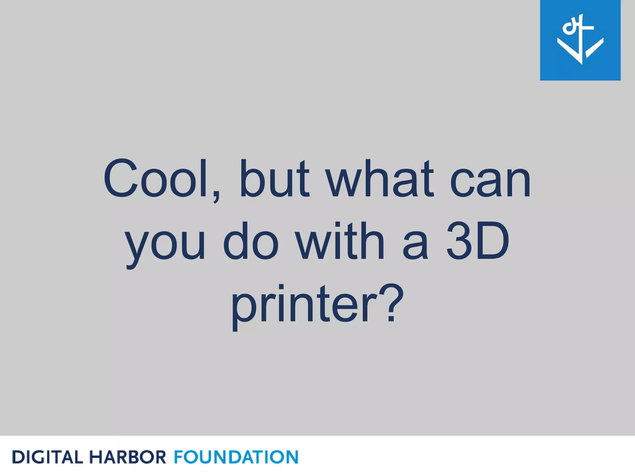 Cool, but what can
 you do with a 3D
     printer?
 