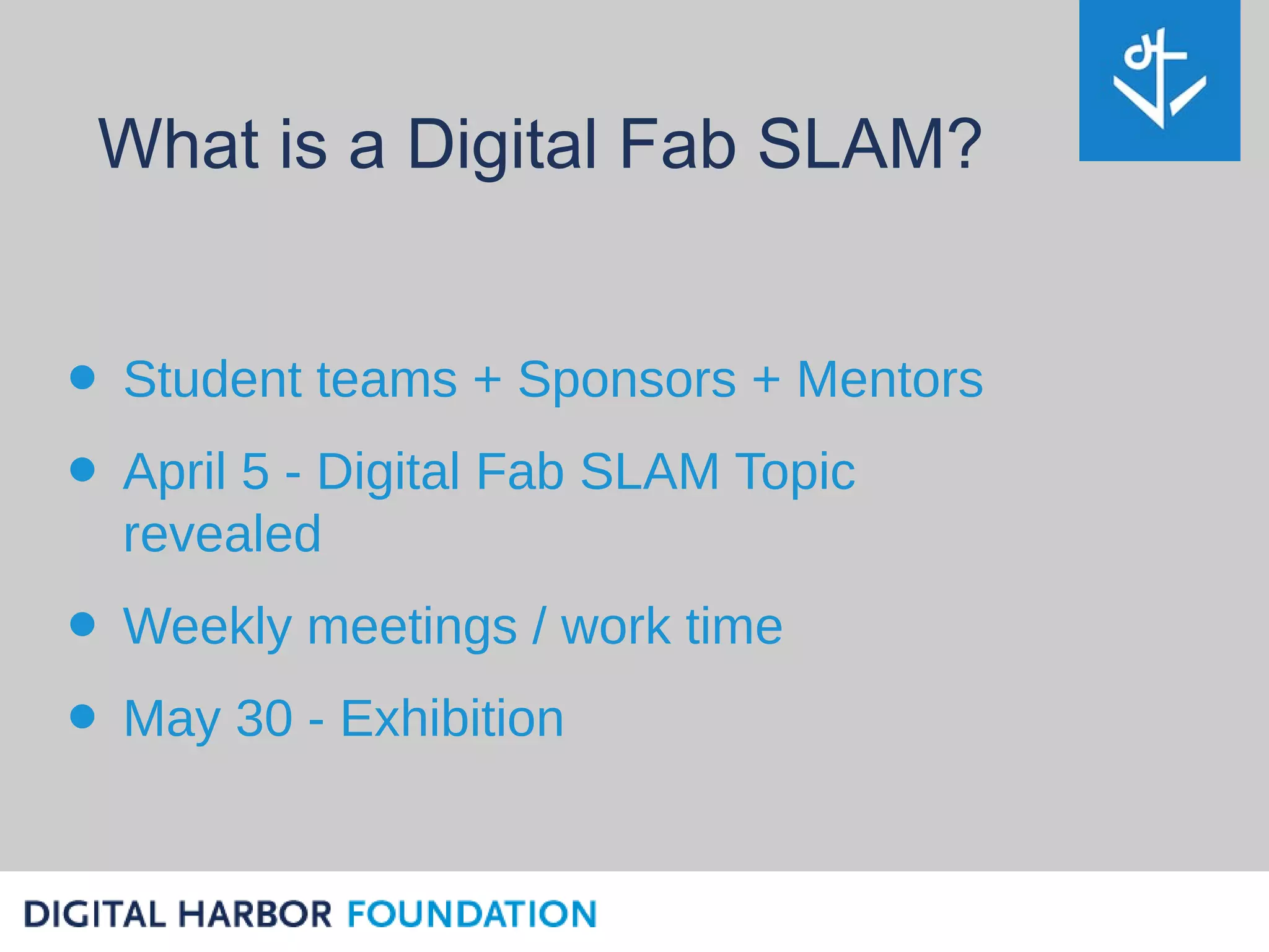 What is a Digital Fab SLAM?


• Student teams + Sponsors + Mentors
• April 5 - Digital Fab SLAM Topic
  revealed
• Weekly meetings / work time
• May 30 - Exhibition
 