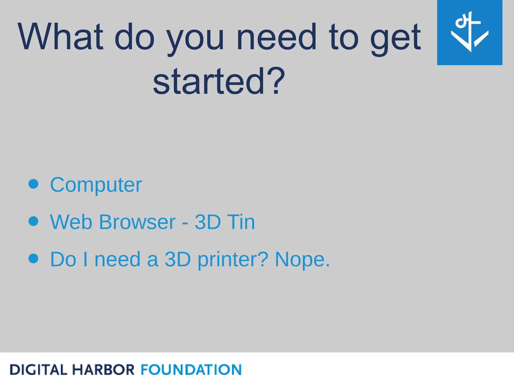 What do you need to get
       started?

• Computer
• Web Browser - 3D Tin
• Do I need a 3D printer? Nope.
 