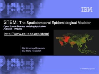STEM:The Spatiotemporal Epidemiological ModelerOpen Source Disease Modeling Application Available  Through http://www.eclipse.org/stem/ IBM Almaden Research IBM Haifa Research 