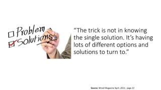 “The trick is not in knowing
the single solution. It’s having
lots of different options and
solutions to turn to.”
Source: Wired Magazine April ,2012, page 22
S
 