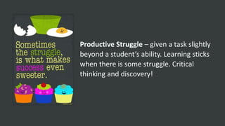 Productive Struggle – given a task slightly
beyond a student’s ability. Learning sticks
when there is some struggle. Critical
thinking and discovery!
 