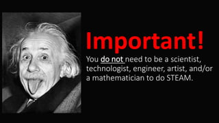 You do not need to be a scientist,
technologist, engineer, artist, and/or
a mathematician to do STEAM.
Important!
 