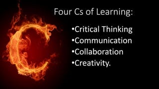 Four Cs of Learning:
•Critical Thinking
•Communication
•Collaboration
•Creativity.
 