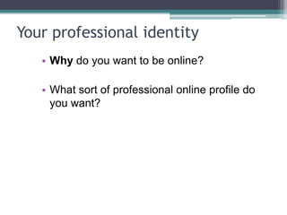 Your professional identity
• Why do you want to be online? What are
your main aims?
 