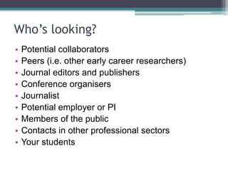 Who’s looking?
• List all of the types of audience who you are
aiming your online profile at
• …and any secondary audiences who might find it
• Mindmap these – what overlaps are there?
 