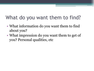 Who’s looking?
• Potential collaborators
• Potential readers
• Peers (i.e. other early career researchers)
• Journal editors and publishers
• Conference organisers
• Journalist
• Potential employer or PI
• Members of the public
• Contacts in other professional sectors
• Your students
 