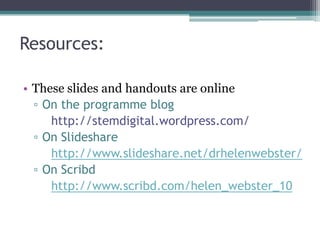 Resources:
• These slides and handouts are online
▫ On the programme blog
http://stemdigital.wordpress.com/
▫ On Slideshare
http://www.slideshare.net/drhelenwebster/
▫ On Scribd
http://www.scribd.com/helen_webster_10
 